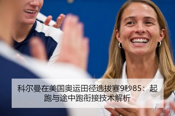 科尔曼在美国奥运田径选拔赛9秒85：起跑与途中跑衔接技术解析